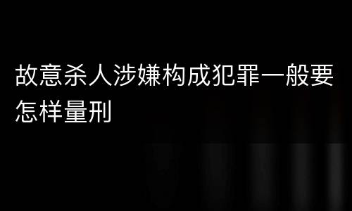 故意杀人涉嫌构成犯罪一般要怎样量刑