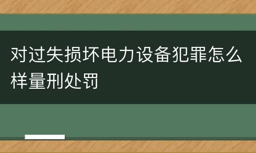 对过失损坏电力设备犯罪怎么样量刑处罚
