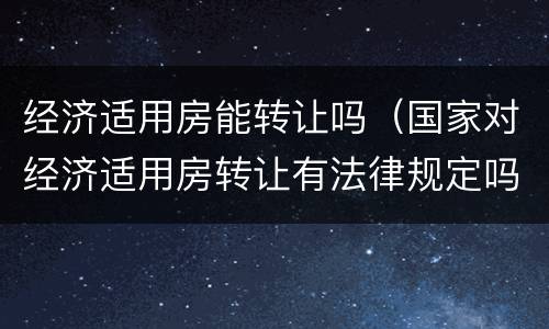 经济适用房能转让吗（国家对经济适用房转让有法律规定吗）