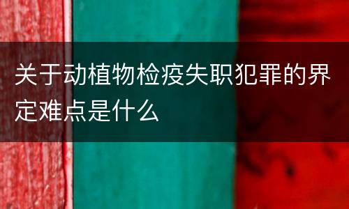 关于动植物检疫失职犯罪的界定难点是什么