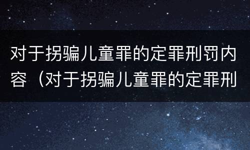 对于拐骗儿童罪的定罪刑罚内容（对于拐骗儿童罪的定罪刑罚内容包括）