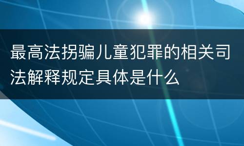 最高法拐骗儿童犯罪的相关司法解释规定具体是什么