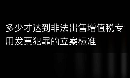 多少才达到非法出售增值税专用发票犯罪的立案标准