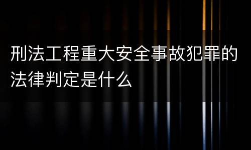 刑法工程重大安全事故犯罪的法律判定是什么