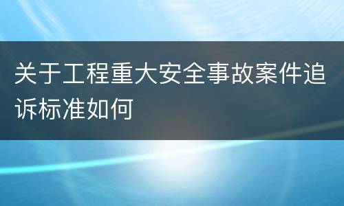 关于工程重大安全事故案件追诉标准如何