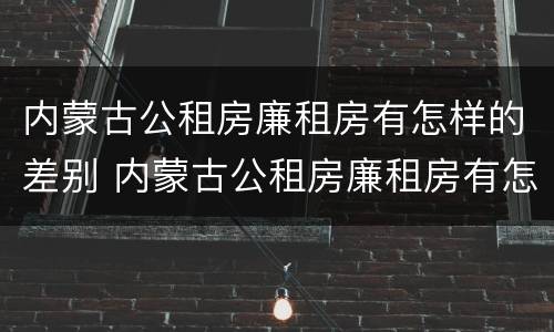 内蒙古公租房廉租房有怎样的差别 内蒙古公租房廉租房有怎样的差别呢