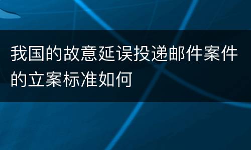 我国的故意延误投递邮件案件的立案标准如何