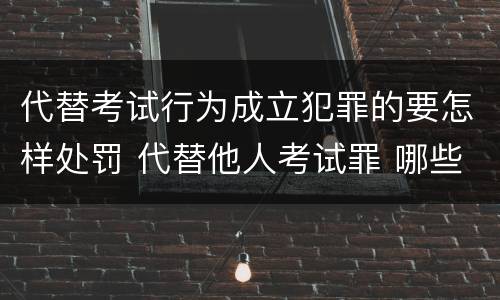 代替考试行为成立犯罪的要怎样处罚 代替他人考试罪 哪些考试