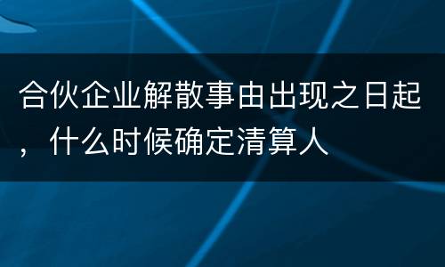 合伙企业解散事由出现之日起，什么时候确定清算人