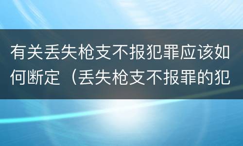 有关丢失枪支不报犯罪应该如何断定（丢失枪支不报罪的犯罪主体只能是什么）