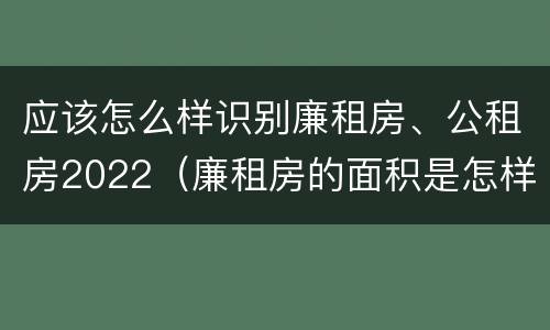 应该怎么样识别廉租房、公租房2022（廉租房的面积是怎样规定的）