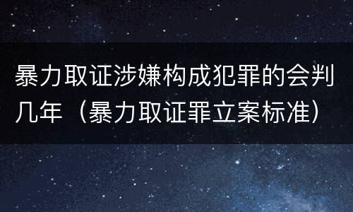 暴力取证涉嫌构成犯罪的会判几年（暴力取证罪立案标准）