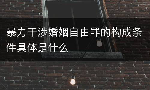 暴力干涉婚姻自由罪的构成条件具体是什么