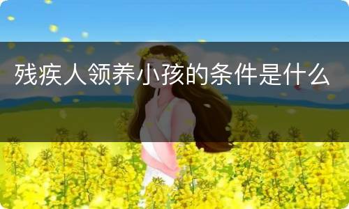 残疾人领养小孩的条件是什么