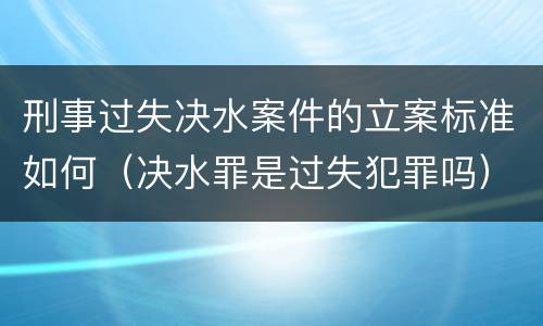 刑事过失决水案件的立案标准如何（决水罪是过失犯罪吗）