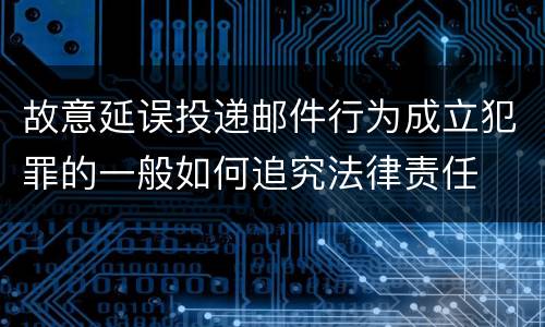 故意延误投递邮件行为成立犯罪的一般如何追究法律责任