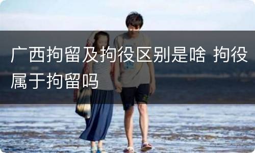 广西拘留及拘役区别是啥 拘役属于拘留吗