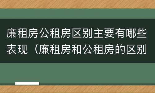 廉租房公租房区别主要有哪些表现（廉租房和公租房的区别到底是什么?）