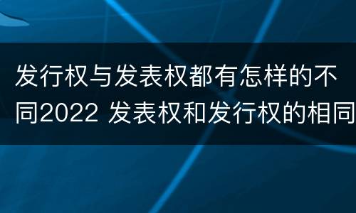 发行权与发表权都有怎样的不同2022 发表权和发行权的相同点