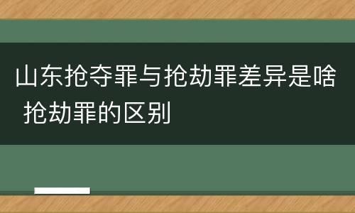 山东抢夺罪与抢劫罪差异是啥 抢劫罪的区别