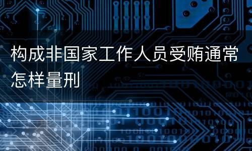 构成非国家工作人员受贿通常怎样量刑