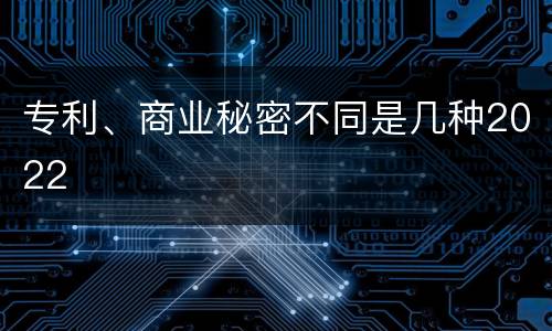专利、商业秘密不同是几种2022
