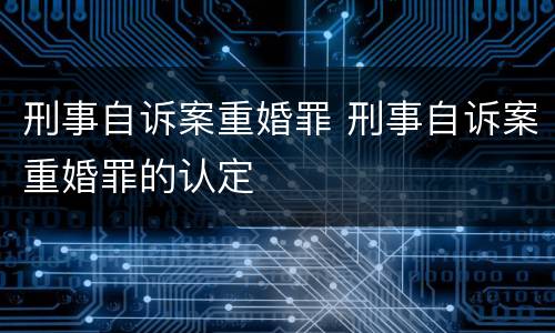刑事自诉案重婚罪 刑事自诉案重婚罪的认定