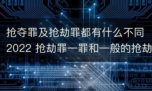 抢夺罪及抢劫罪都有什么不同2022 抢劫罪一罪和一般的抢劫罪