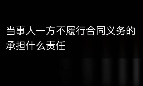 当事人一方不履行合同义务的承担什么责任