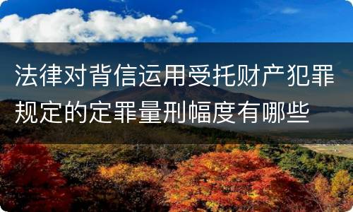 法律对背信运用受托财产犯罪规定的定罪量刑幅度有哪些