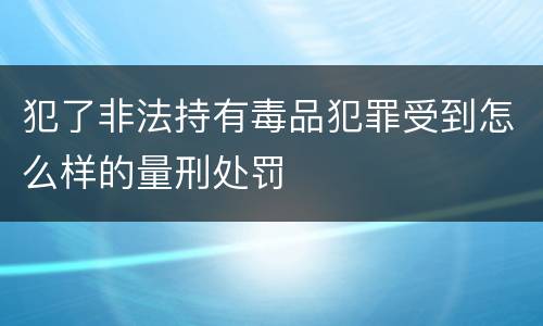 犯了非法持有毒品犯罪受到怎么样的量刑处罚