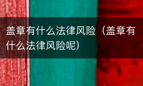 盖章有什么法律风险（盖章有什么法律风险呢）