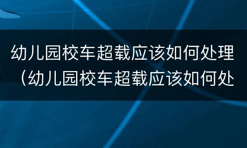 幼儿园校车超载应该如何处理（幼儿园校车超载应该如何处理好）