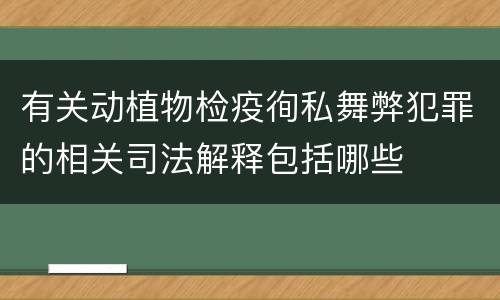有关动植物检疫徇私舞弊犯罪的相关司法解释包括哪些