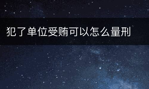 犯了单位受贿可以怎么量刑