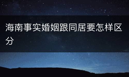 海南事实婚姻跟同居要怎样区分