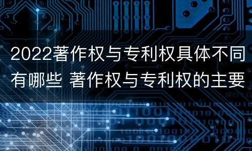 2022著作权与专利权具体不同有哪些 著作权与专利权的主要区别