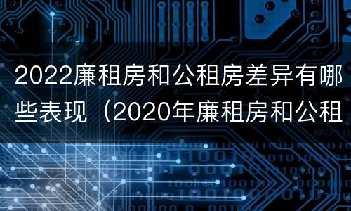 2022廉租房和公租房差异有哪些表现（2020年廉租房和公租房的区别）