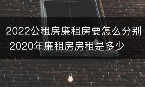2022公租房廉租房要怎么分别 2020年廉租房房租是多少
