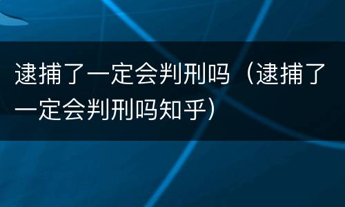 逮捕了一定会判刑吗（逮捕了一定会判刑吗知乎）
