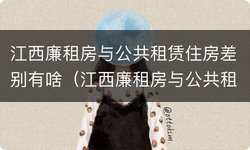 江西廉租房与公共租赁住房差别有啥（江西廉租房与公共租赁住房差别有啥不同）