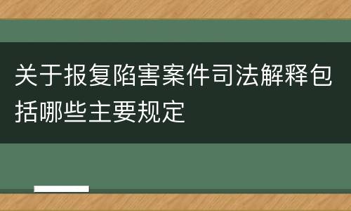 关于报复陷害案件司法解释包括哪些主要规定