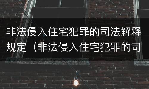 非法侵入住宅犯罪的司法解释规定（非法侵入住宅犯罪的司法解释规定最新）