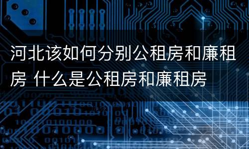 河北该如何分别公租房和廉租房 什么是公租房和廉租房