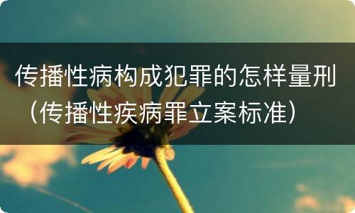 传播性病构成犯罪的怎样量刑（传播性疾病罪立案标准）