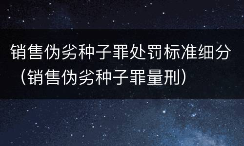 销售伪劣种子罪处罚标准细分（销售伪劣种子罪量刑）