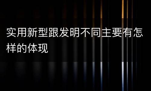 实用新型跟发明不同主要有怎样的体现
