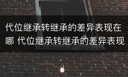 代位继承转继承的差异表现在哪 代位继承转继承的差异表现在哪些方面