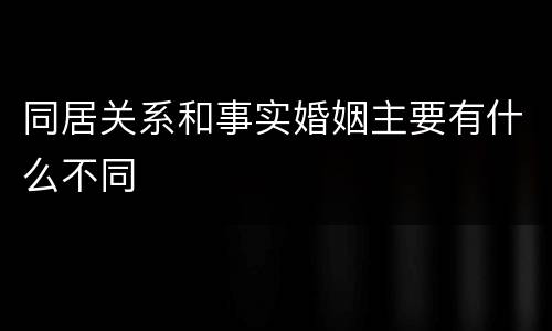 同居关系和事实婚姻主要有什么不同