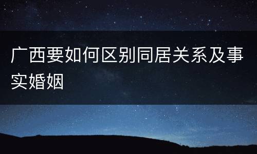 广西要如何区别同居关系及事实婚姻